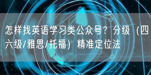 怎样找英语学习类公众号？分级（四六级/雅思/托福）精准定位法