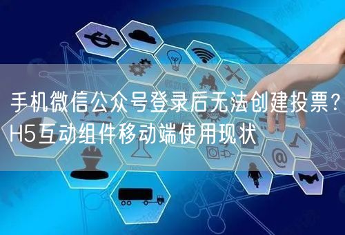 手机微信公众号登录后无法创建投票？H5互动组件移动端使用现状