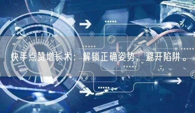 快手点赞增长术:解锁正确姿势,避开陷阱。