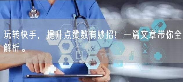 玩转快手,提升点赞数有妙招!一篇文章带你全解析。