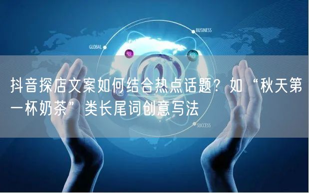 抖音探店文案如何结合热点话题？如“秋天第一杯奶茶”类长尾词创意写法
