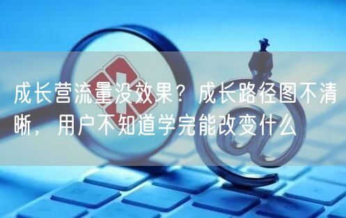 成长营流量没效果？成长路径图不清晰，用户不知道学完能改变什么