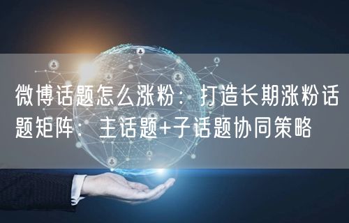微博话题怎么涨粉：打造长期涨粉话题矩阵：主话题+子话题协同策略