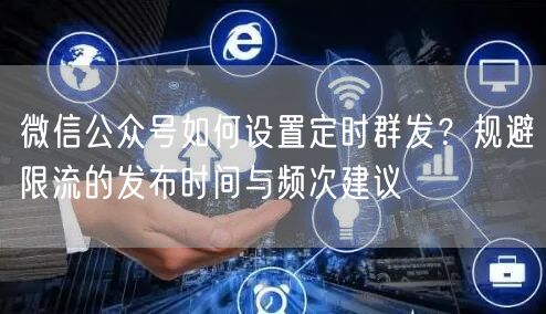 微信公众号如何设置定时群发？规避限流的发布时间与频次建议