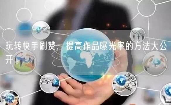玩转快手刷赞，提高作品曝光率的方法大公开。