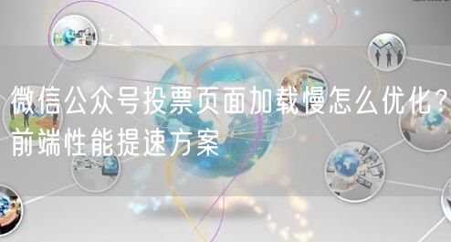 微信公众号投票页面加载慢怎么优化？前端性能提速方案