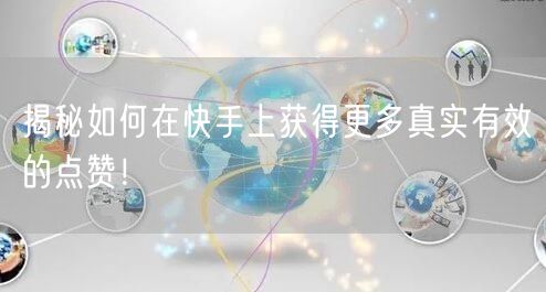 揭秘如何在快手上获得更多真实有效的点赞！