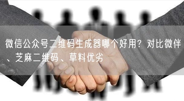 微信公众号二维码生成器哪个好用？对比微伴、芝麻二维码、草料优劣