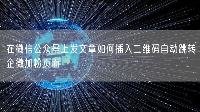在微信公众号上发文章如何插入二维码自动跳转企微加粉页面