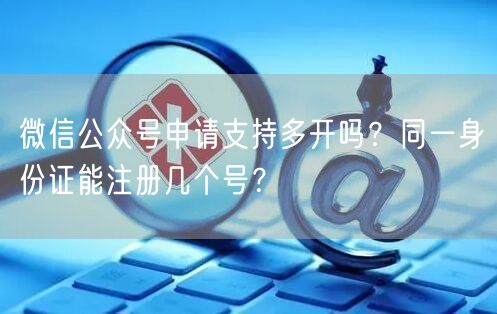 微信公众号申请支持多开吗？同一身份证能注册几个号？