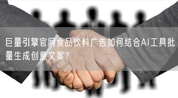 巨量引擎官网食品饮料广告如何结合AI工具批量生成创意文案？