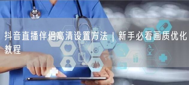 抖音直播伴侣高清设置方法｜新手必看画质优化教程