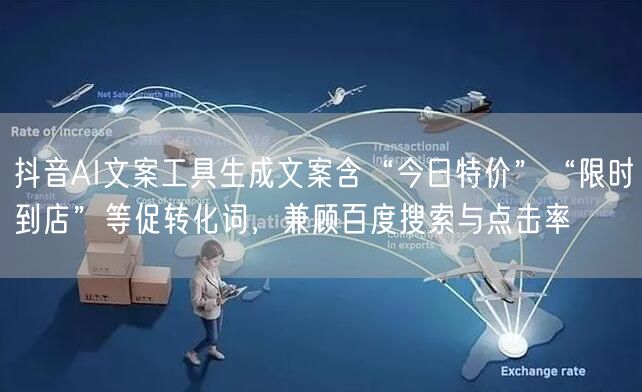 抖音AI文案工具生成文案含“今日特价”“限时到店”等促转化词，兼顾百度搜索与点击