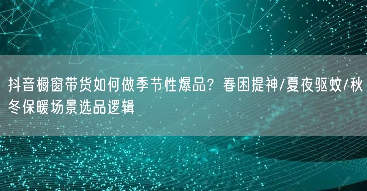 抖音橱窗带货如何做季节性爆品？春困提神/夏夜驱蚊/秋冬保暖场景选品逻辑