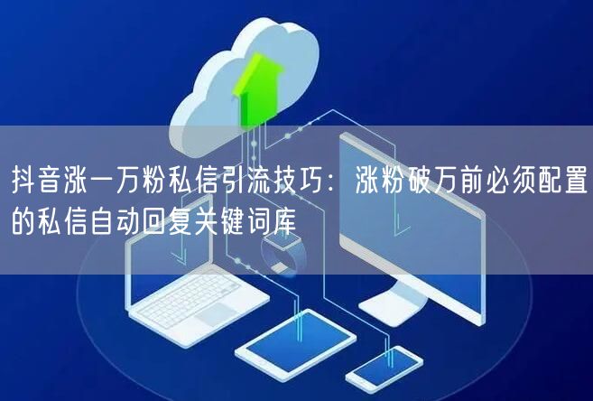 抖音涨一万粉私信引流技巧：涨粉破万前必须配置的私信自动回复关键词库
