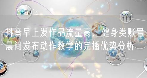 抖音早上发作品流量高，健身类账号晨间发布动作教学的完播优势分析
