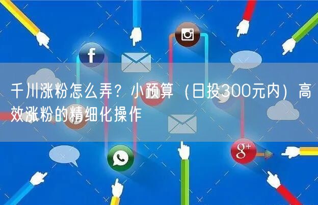 千川涨粉怎么弄？小预算（日投300元内）高效涨粉的精细化操作
