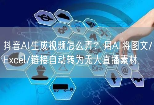 抖音AI生成视频怎么弄？用AI将图文/Excel/链接自动转为无人直播素材