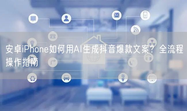 安卓iPhone如何用AI生成抖音爆款文案？全流程操作指南