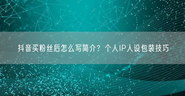抖音买粉丝后怎么写简介？个人IP人设包装技巧