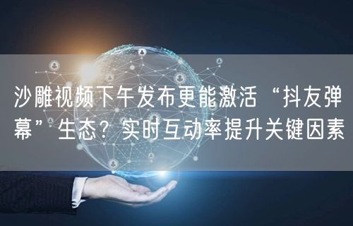 沙雕视频下午发布更能激活“抖友弹幕”生态？实时互动率提升关键因素