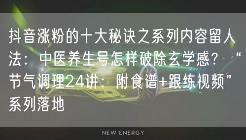 抖音涨粉的十大秘诀之系列内容留人法：中医养生号怎样破除玄学感？“节气调理24讲：