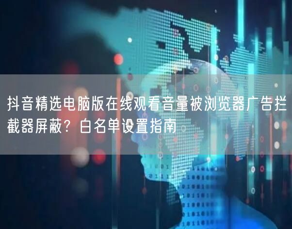 抖音精选电脑版在线观看音量被浏览器广告拦截器屏蔽？白名单设置指南