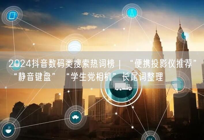2024抖音数码类搜索热词榜｜“便携投影仪推荐”“静音键盘”“学生党相机”长尾词