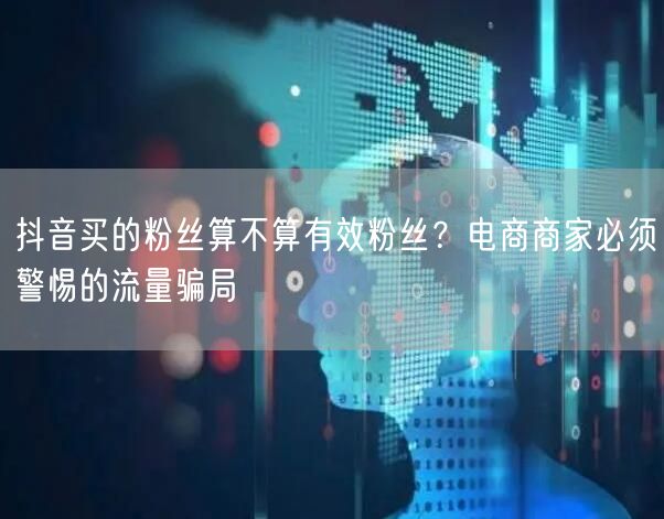 抖音买的粉丝算不算有效粉丝？电商商家必须警惕的流量骗局
