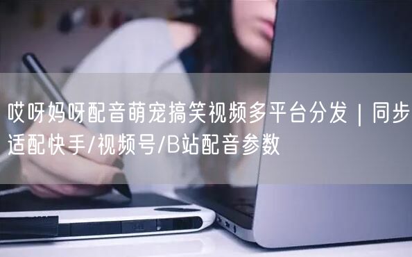 哎呀妈呀配音萌宠搞笑视频多平台分发｜同步适配快手/视频号/B站配音参数