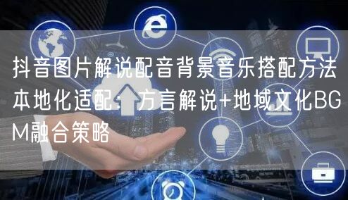 抖音图片解说配音背景音乐搭配方法本地化适配：方言解说+地域文化BGM融合策略