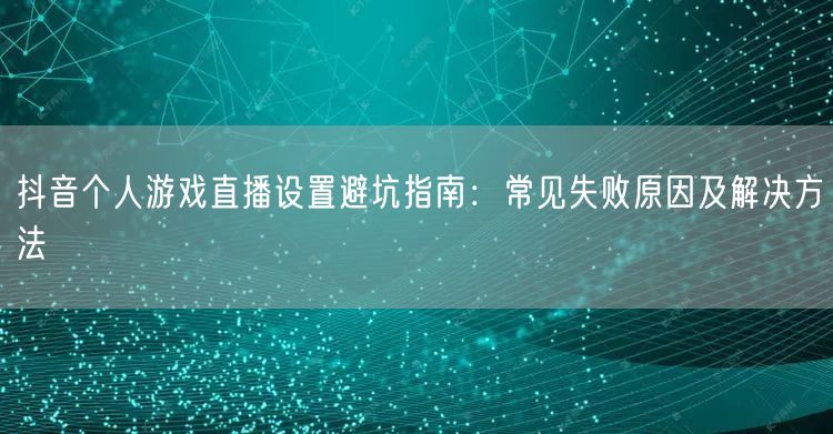 抖音个人游戏直播设置避坑指南：常见失败原因及解决方法