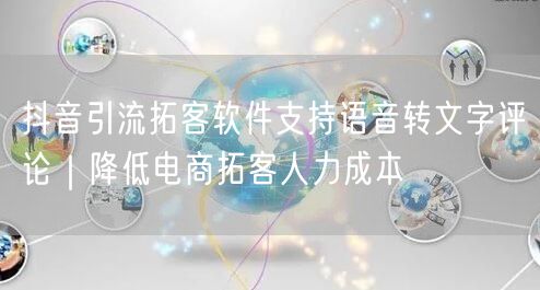 抖音引流拓客软件支持语音转文字评论｜降低电商拓客人力成本