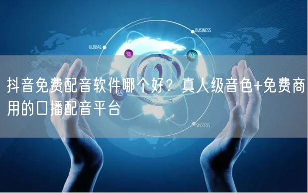 抖音免费配音软件哪个好？真人级音色+免费商用的口播配音平台