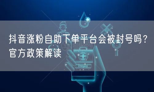 抖音涨粉自助下单平台会被封号吗？官方政策解读