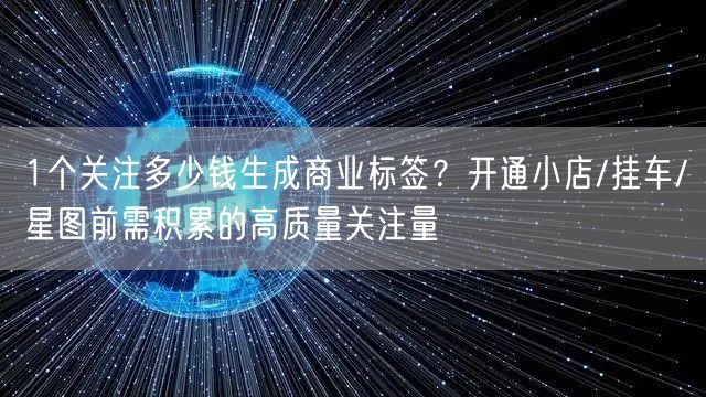 1个关注多少钱生成商业标签？开通小店/挂车/星图前需积累的高质量关注量