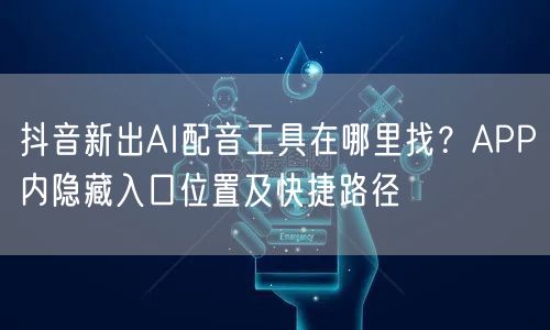 抖音新出AI配音工具在哪里找？APP内隐藏入口位置及快捷路径