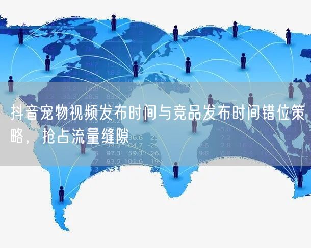 抖音宠物视频发布时间与竞品发布时间错位策略，抢占流量缝隙