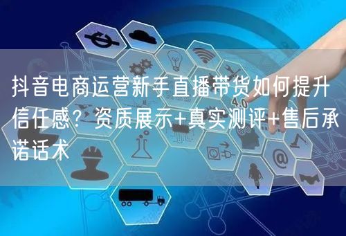 抖音电商运营新手直播带货如何提升信任感？资质展示+真实测评+售后承诺话术