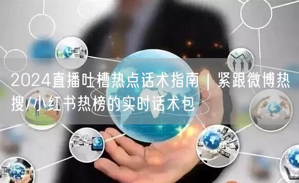 2024直播吐槽热点话术指南｜紧跟微博热搜/小红书热榜的实时话术包