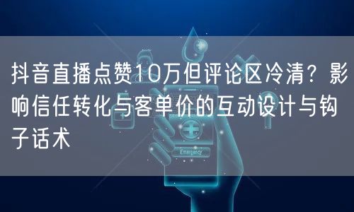 抖音直播点赞10万但评论区冷清？影响信任转化与客单价的互动设计与钩子话术