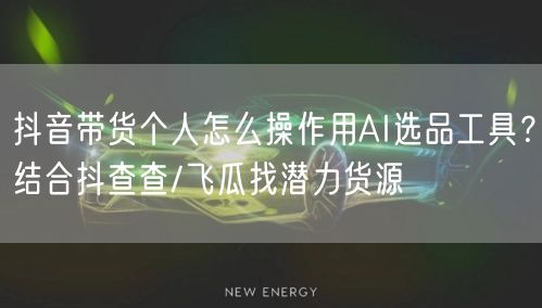 抖音带货个人怎么操作用AI选品工具？结合抖查查/飞瓜找潜力货源