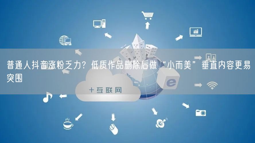 普通人抖音涨粉乏力？低质作品删除后做“小而美”垂直内容更易突围