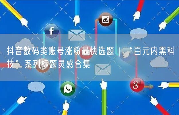 抖音数码类账号涨粉最快选题｜“百元内黑科技”系列标题灵感合集