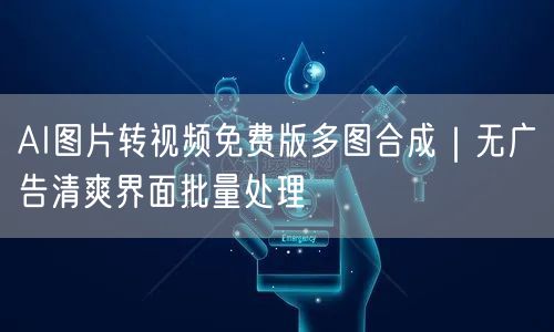 AI图片转视频免费版多图合成｜无广告清爽界面批量处理