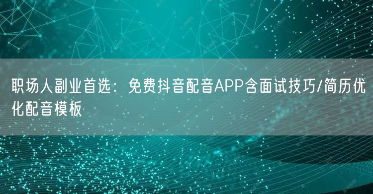 职场人副业首选：免费抖音配音APP含面试技巧/简历优化配音模板