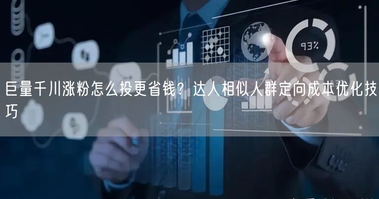 巨量千川涨粉怎么投更省钱？达人相似人群定向成本优化技巧