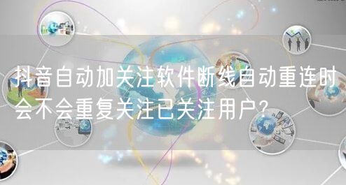 抖音自动加关注软件断线自动重连时会不会重复关注已关注用户？