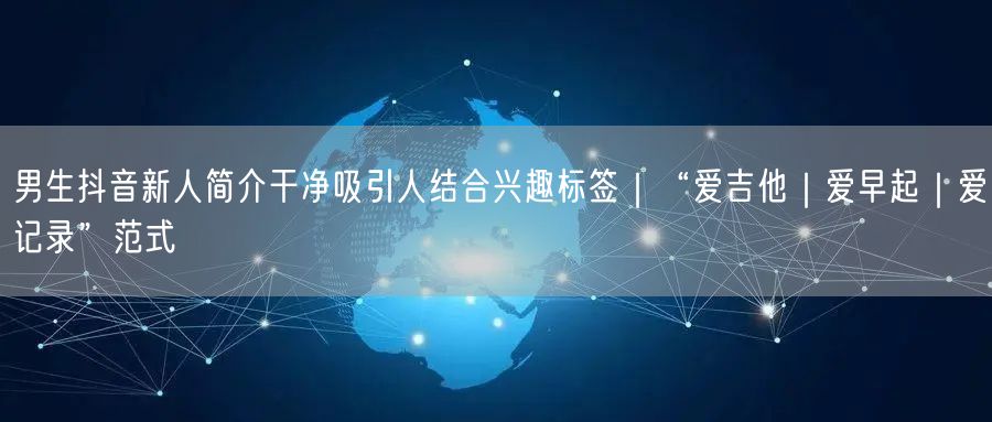 男生抖音新人简介干净吸引人结合兴趣标签｜“爱吉他｜爱早起｜爱记录”范式