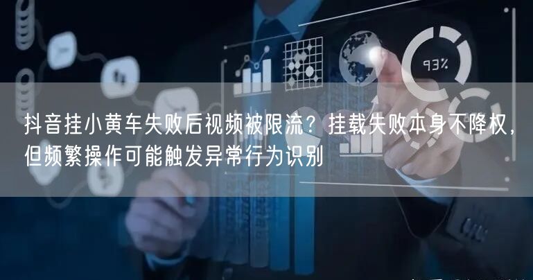 抖音挂小黄车失败后视频被限流？挂载失败本身不降权，但频繁操作可能触发异常行为识别